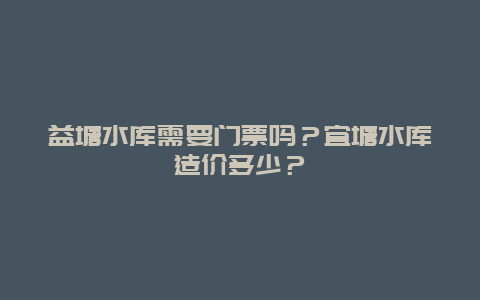 益塘水库需要门票吗？宜塘水库造价多少？