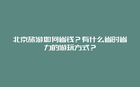 北京旅游如何省钱？有什么省时省力的游玩方式？