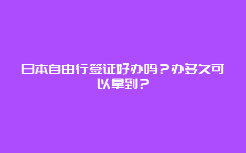 日本自由行签证好办吗？办多久可以拿到？