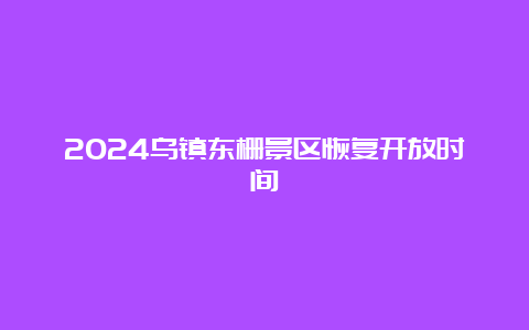 2024乌镇东栅景区恢复开放时间