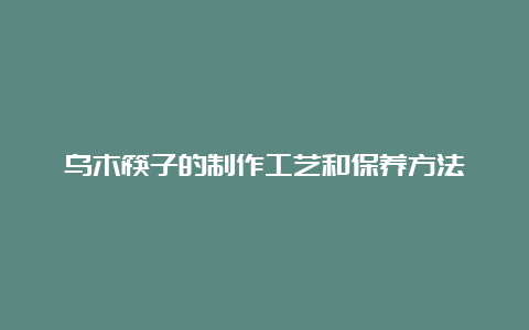 乌木筷子的制作工艺和保养方法