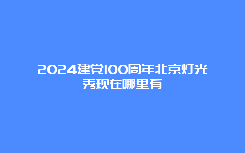 2024建党100周年北京灯光秀现在哪里有