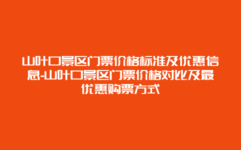 山叶口景区门票价格标准及优惠信息-山叶口景区门票价格对比及最优惠购票方式