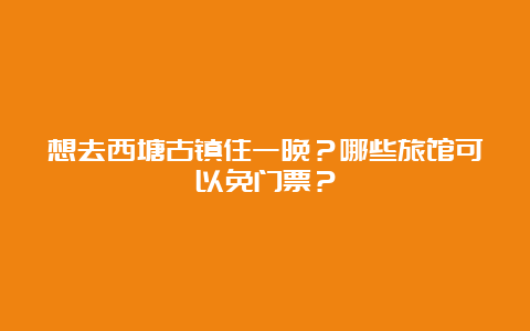 想去西塘古镇住一晚？哪些旅馆可以免门票？