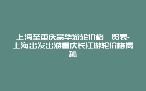 上海至重庆豪华游轮价格一览表-上海出发出游重庆长江游轮价格揭秘