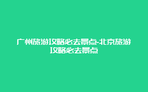 广州旅游攻略必去景点-北京旅游攻略必去景点