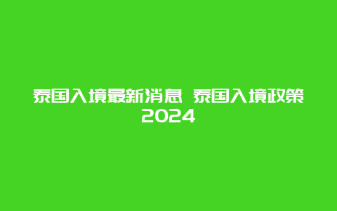 泰国入境最新消息 泰国入境政策2024