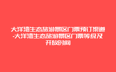 大洋湾生态旅游景区门票预订渠道-大洋湾生态旅游景区门票等级及开放时间