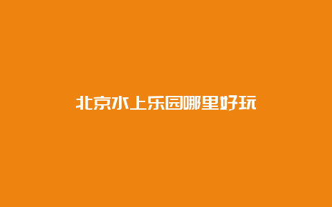 北京水上乐园哪里好玩