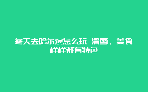 冬天去哈尔滨怎么玩 滑雪、美食样样都有特色