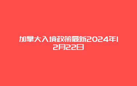 加拿大入境政策最新2024年12月22日