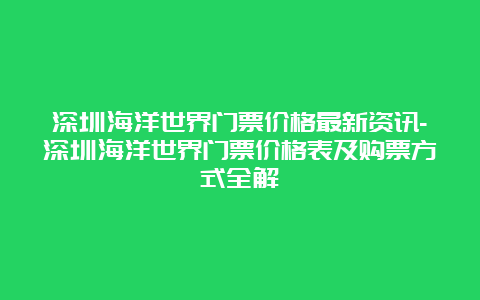 深圳海洋世界门票价格最新资讯-深圳海洋世界门票价格表及购票方式全解