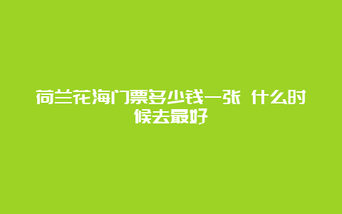 荷兰花海门票多少钱一张 什么时候去最好