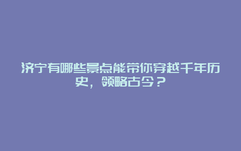 济宁有哪些景点能带你穿越千年历史，领略古今？