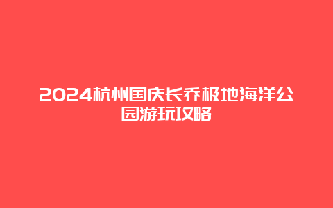 2024杭州国庆长乔极地海洋公园游玩攻略