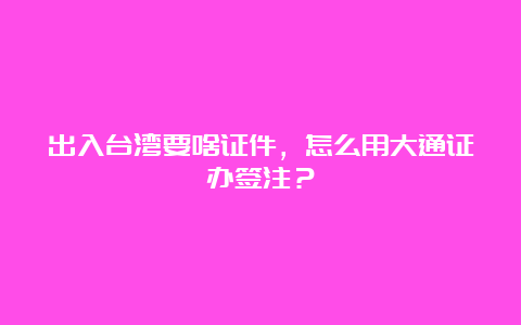 出入台湾要啥证件，怎么用大通证办签注？