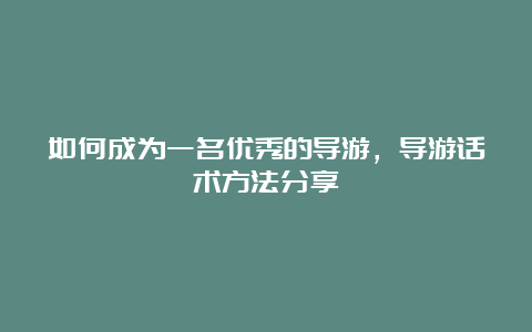 如何成为一名优秀的导游，导游话术方法分享