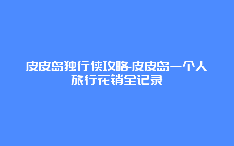 皮皮岛独行侠攻略-皮皮岛一个人旅行花销全记录