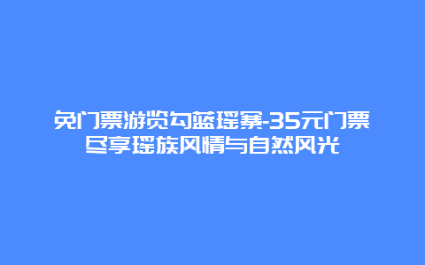 免门票游览勾蓝瑶寨-35元门票尽享瑶族风情与自然风光