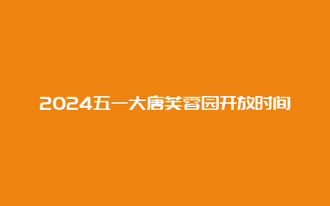 2024五一大唐芙蓉园开放时间