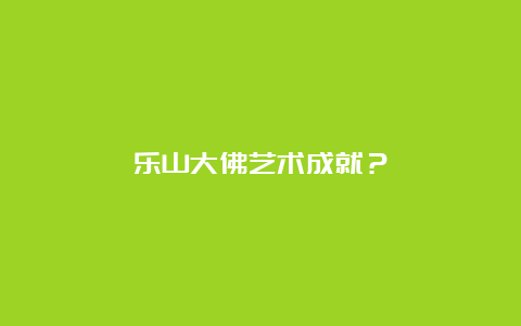 乐山大佛艺术成就？