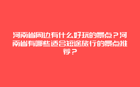 河南省周边有什么好玩的景点？河南省有哪些适合短途旅行的景点推荐？