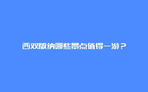 西双版纳哪些景点值得一游？