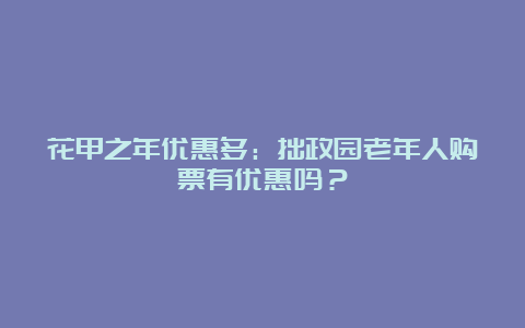 花甲之年优惠多：拙政园老年人购票有优惠吗？