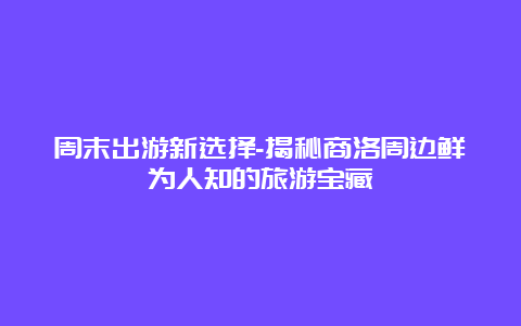 周末出游新选择-揭秘商洛周边鲜为人知的旅游宝藏