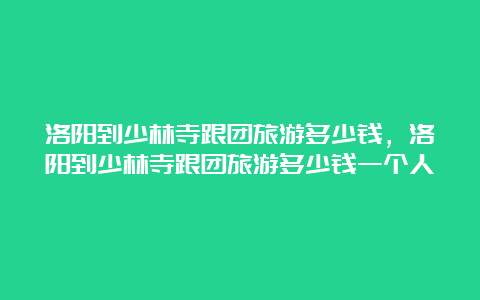 洛阳到少林寺跟团旅游多少钱，洛阳到少林寺跟团旅游多少钱一个人