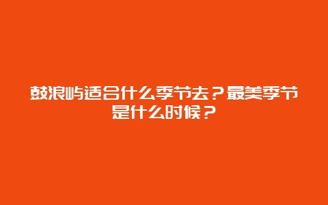 鼓浪屿适合什么季节去？最美季节是什么时候？