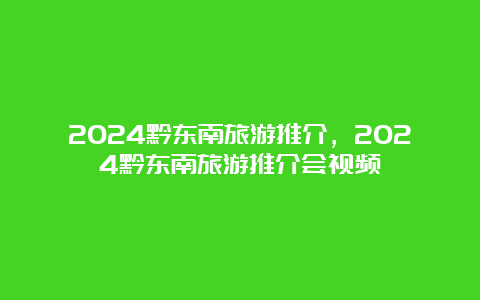 2024黔东南旅游推介，2024黔东南旅游推介会视频