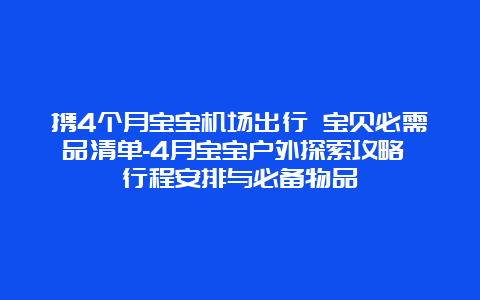 携4个月宝宝机场出行 宝贝必需品清单-4月宝宝户外探索攻略 行程安排与必备物品