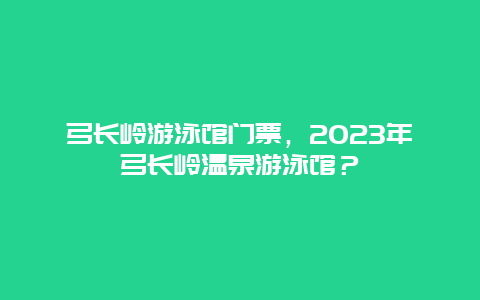 弓长岭游泳馆门票，2024年弓长岭温泉游泳馆？