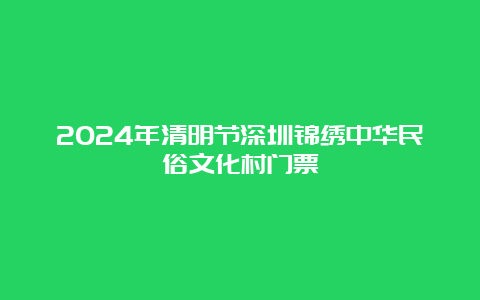 2024年清明节深圳锦绣中华民俗文化村门票