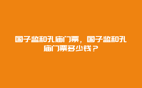 国子监和孔庙门票，国子监和孔庙门票多少钱？