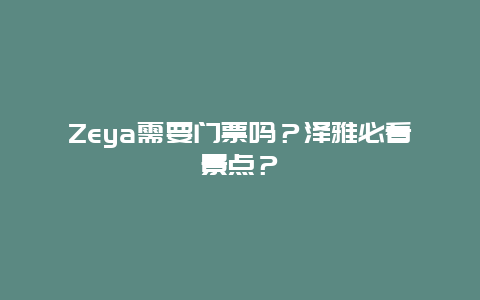 Zeya需要门票吗？泽雅必看景点？