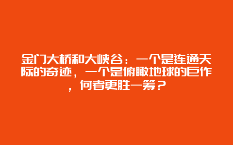 金门大桥和大峡谷：一个是连通天际的奇迹，一个是俯瞰地球的巨作，何者更胜一筹？