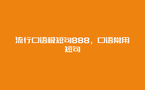 流行口语极短句888，口语常用短句