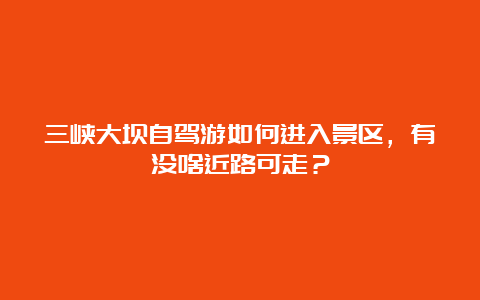 三峡大坝自驾游如何进入景区，有没啥近路可走？