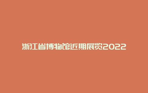 浙江省博物馆近期展览2022