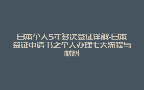 日本个人5年多次签证详解-日本签证申请书之个人办理七大流程与材料