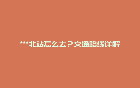 ***北站怎么去？交通路线详解