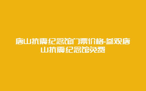 唐山抗震纪念馆门票价格-参观唐山抗震纪念馆免费