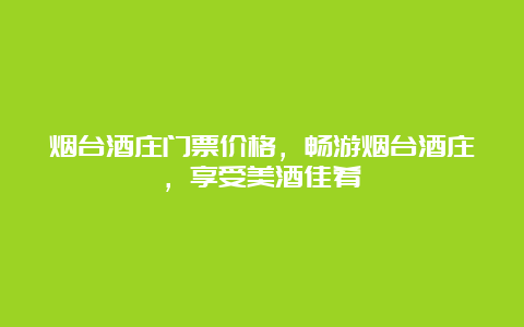 烟台酒庄门票价格，畅游烟台酒庄，享受美酒佳肴