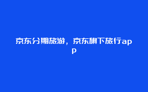 京东分期旅游，京东旗下旅行app