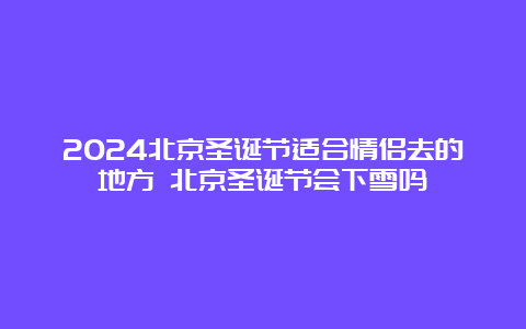 2024北京圣诞节适合情侣去的地方 北京圣诞节会下雪吗