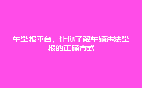 车举报平台，让你了解车辆违法举报的正确方式