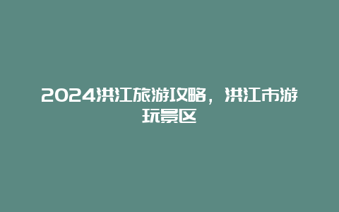 2024洪江旅游攻略，洪江市游玩景区