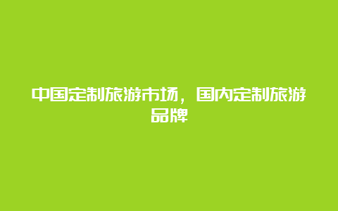 中国定制旅游市场，国内定制旅游品牌